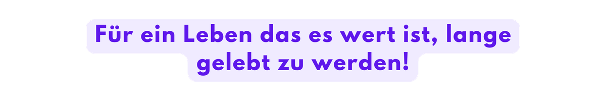 Für ein Leben das es wert ist, lange gelebt zu werden!